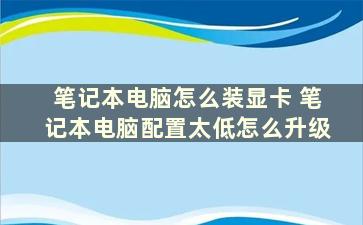 笔记本电脑怎么装显卡 笔记本电脑配置太低怎么升级